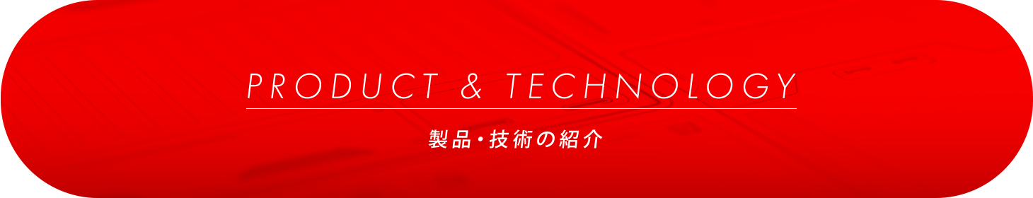 PRODUCT& TECHNOLOGY/製品・技術の紹介