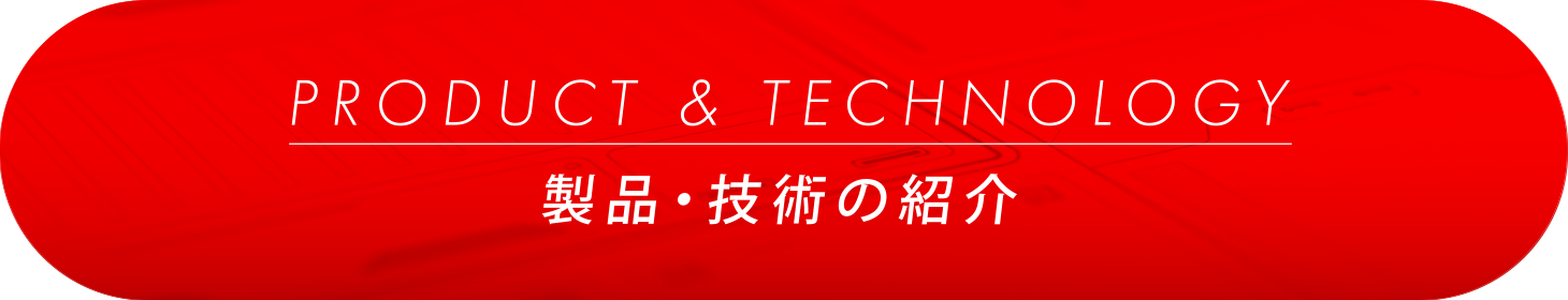 PRODUCT& TECHNOLOGY/製品・技術の紹介